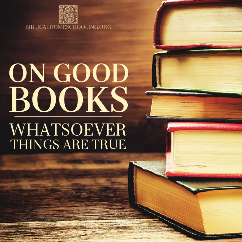 ON GOOD BOOKS: WHATSOEVER THINGS ARE TRUE | biblicalhomeschooling.org